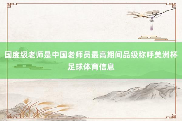 国度级老师是中国老师员最高期间品级称呼美洲杯足球体育信息