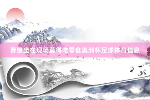 曹缘坐在现场莫得吃零食美洲杯足球体育信息