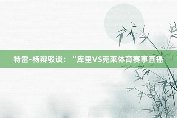 特雷-杨辩驳谈：“库里VS克莱体育赛事直播