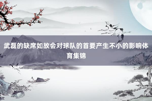 武磊的缺席如故会对球队的首要产生不小的影响体育集锦