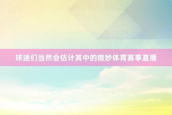 球迷们当然会估计其中的微妙体育赛事直播