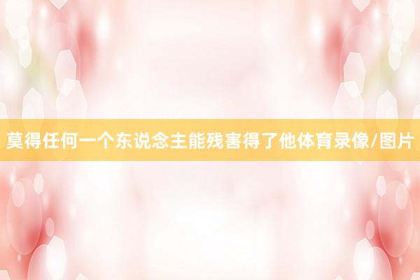 莫得任何一个东说念主能残害得了他体育录像/图片