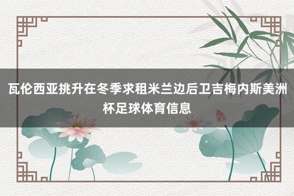 瓦伦西亚挑升在冬季求租米兰边后卫吉梅内斯美洲杯足球体育信息