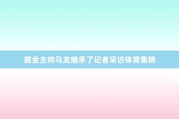 掘金主帅马龙继承了记者采访体育集锦