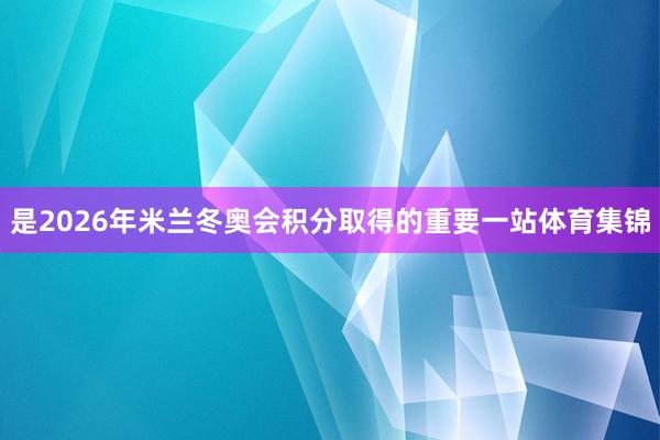 是2026年米兰冬奥会积分取得的重要一站体育集锦