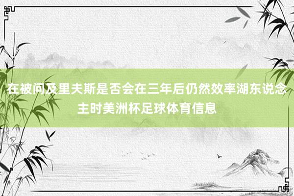 在被问及里夫斯是否会在三年后仍然效率湖东说念主时美洲杯足球体育信息