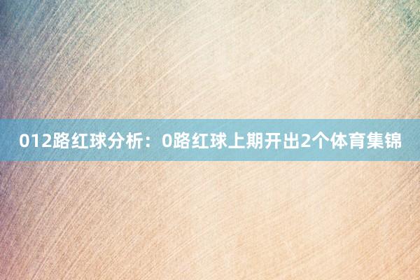 012路红球分析：　　0路红球上期开出2个体育集锦