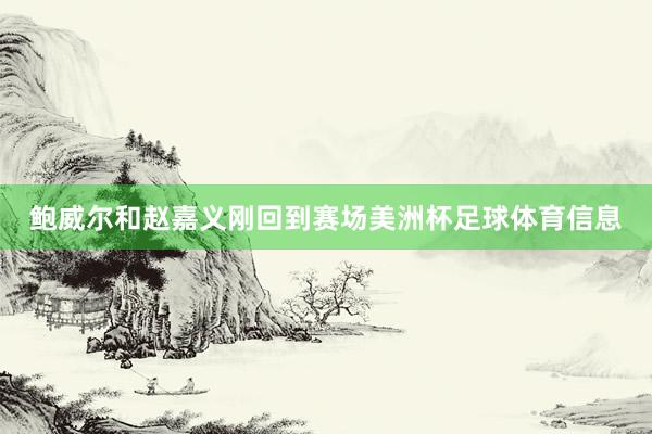鲍威尔和赵嘉义刚回到赛场美洲杯足球体育信息