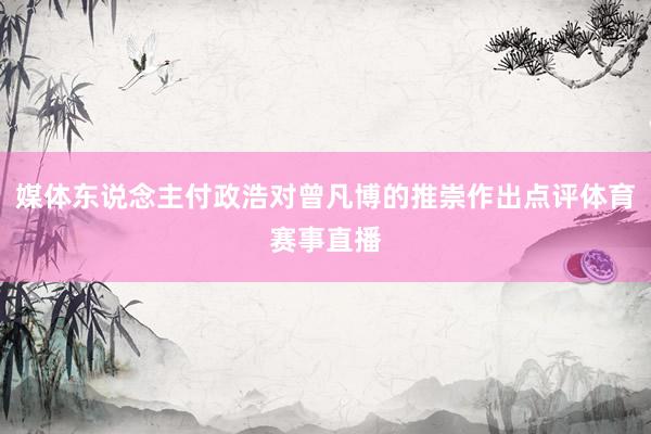 媒体东说念主付政浩对曾凡博的推崇作出点评体育赛事直播