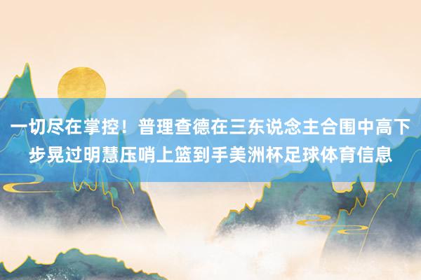 一切尽在掌控！普理查德在三东说念主合围中高下步晃过明慧压哨上篮到手美洲杯足球体育信息