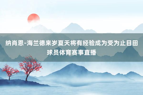 纳肖恩-海兰德来岁夏天将有经验成为受为止目田球员体育赛事直播