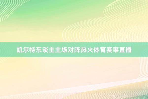 凯尔特东谈主主场对阵热火体育赛事直播