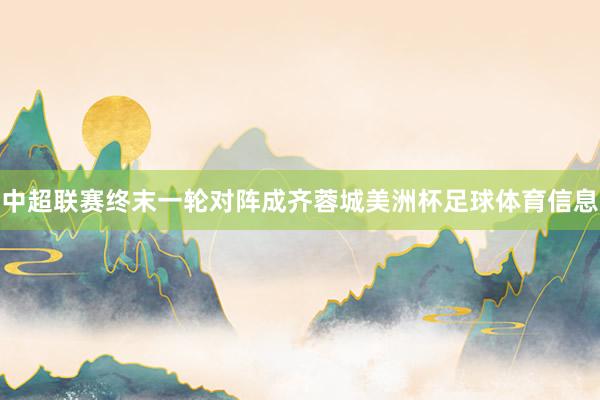 中超联赛终末一轮对阵成齐蓉城美洲杯足球体育信息
