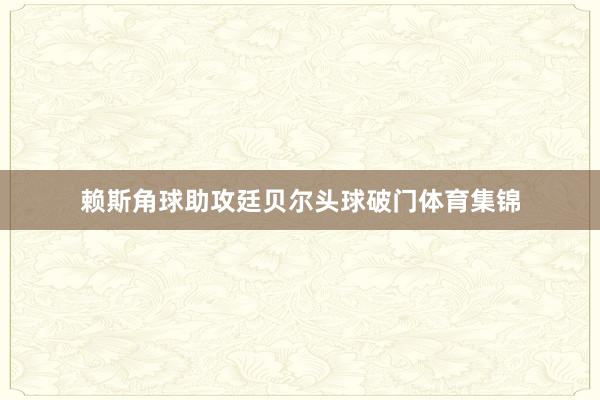 赖斯角球助攻廷贝尔头球破门体育集锦