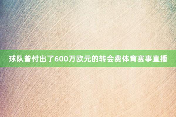 球队曾付出了600万欧元的转会费体育赛事直播