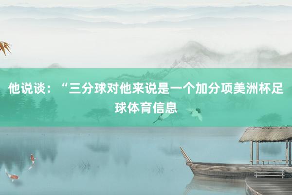 他说谈：“三分球对他来说是一个加分项美洲杯足球体育信息