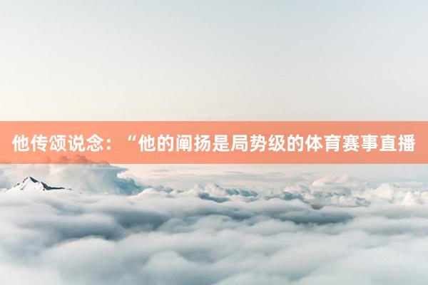 他传颂说念：“他的阐扬是局势级的体育赛事直播
