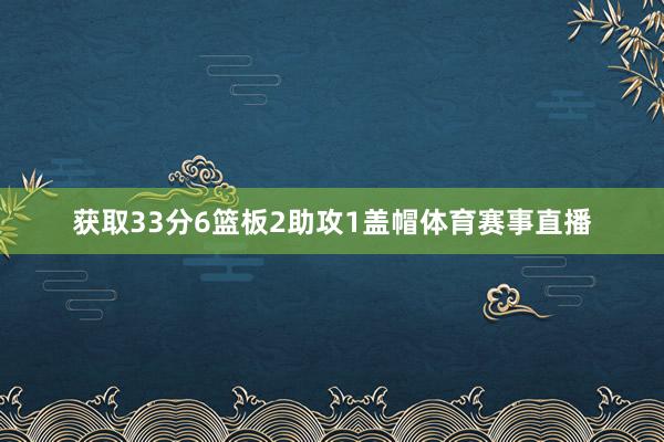 获取33分6篮板2助攻1盖帽体育赛事直播