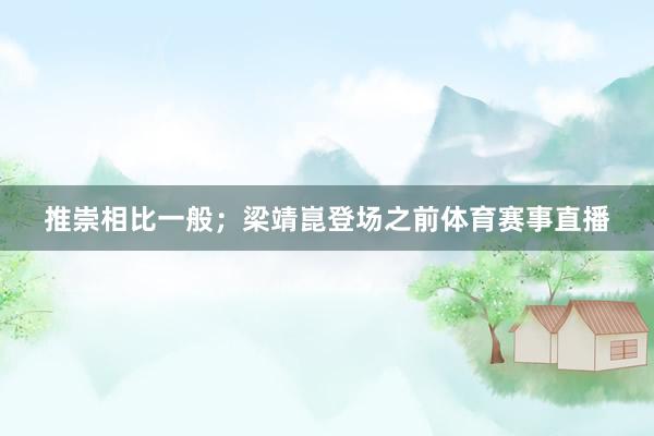 推崇相比一般；梁靖崑登场之前体育赛事直播