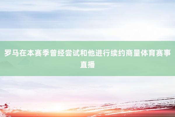 罗马在本赛季曾经尝试和他进行续约商量体育赛事直播