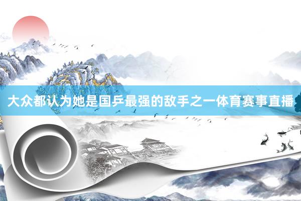 大众都认为她是国乒最强的敌手之一体育赛事直播