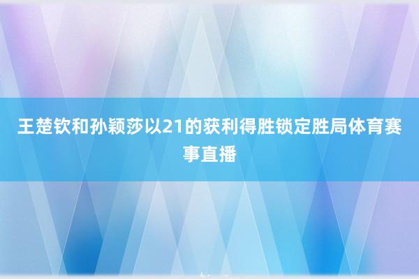 王楚钦和孙颖莎以21的获利得胜锁定胜局体育赛事直播
