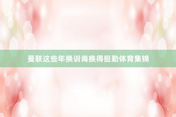 曼联这些年换训诲换得挺勤体育集锦