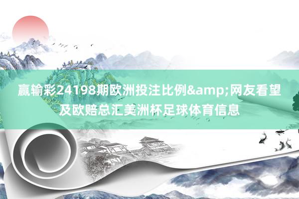 赢输彩24198期欧洲投注比例&网友看望及欧赔总汇美洲杯足球体育信息