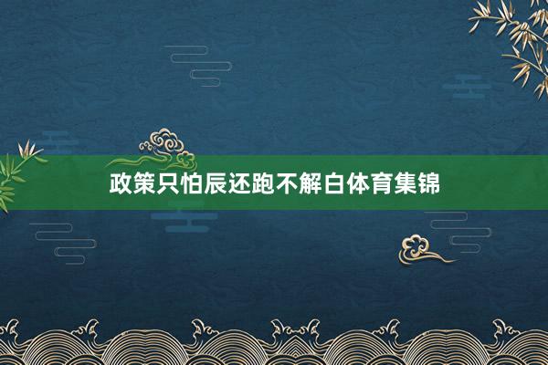 政策只怕辰还跑不解白体育集锦