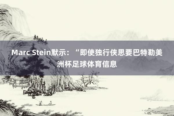 Marc Stein默示：“即使独行侠思要巴特勒美洲杯足球体育信息