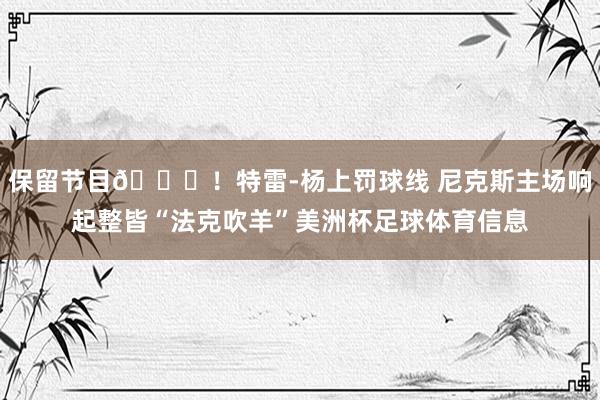 保留节目😂！特雷-杨上罚球线 尼克斯主场响起整皆“法克吹羊”美洲杯足球体育信息
