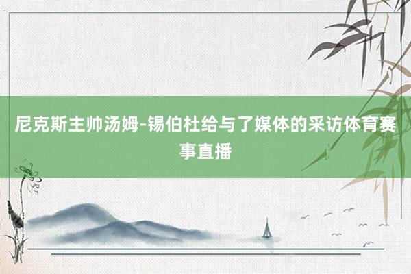 尼克斯主帅汤姆-锡伯杜给与了媒体的采访体育赛事直播
