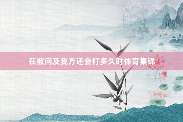 在被问及我方还会打多久时体育集锦