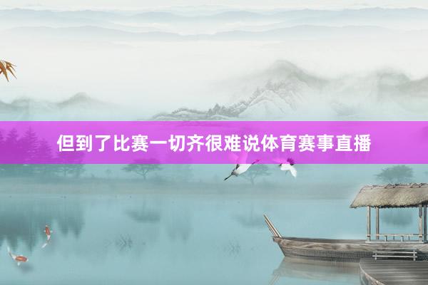 但到了比赛一切齐很难说体育赛事直播