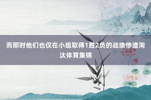 而那时他们也仅在小组取得1胜2负的战绩惨遭淘汰体育集锦