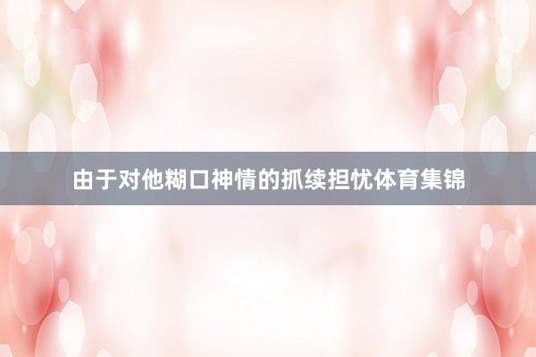 由于对他糊口神情的抓续担忧体育集锦