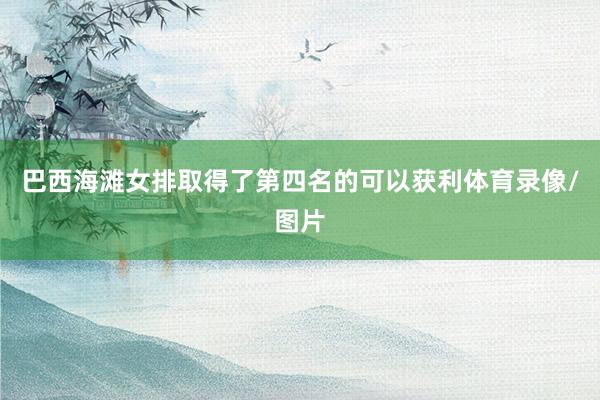巴西海滩女排取得了第四名的可以获利体育录像/图片