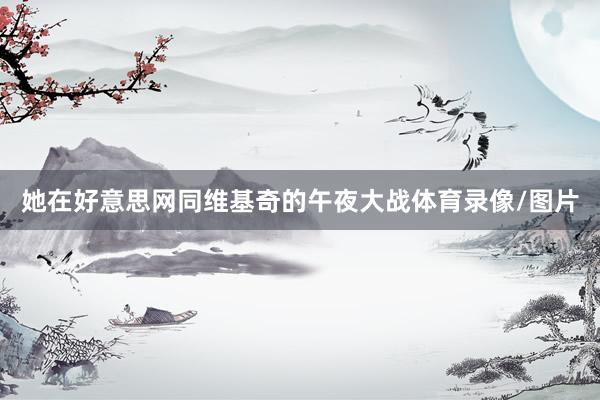 她在好意思网同维基奇的午夜大战体育录像/图片