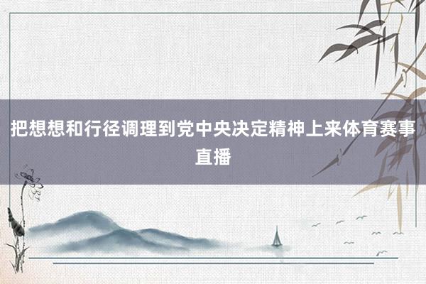 把想想和行径调理到党中央决定精神上来体育赛事直播