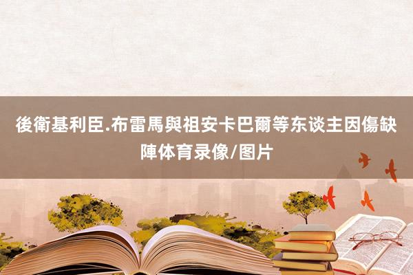 後衛基利臣.布雷馬與祖安卡巴爾等东谈主因傷缺陣体育录像/图片