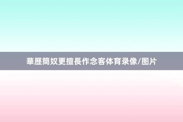 華歷簡奴更擅長作念客体育录像/图片