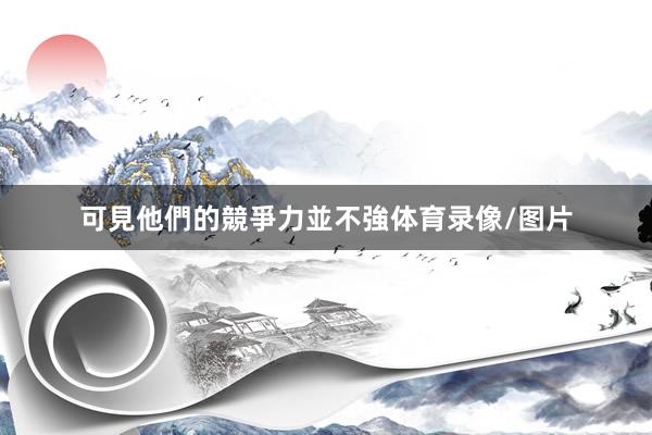 可見他們的競爭力並不強体育录像/图片