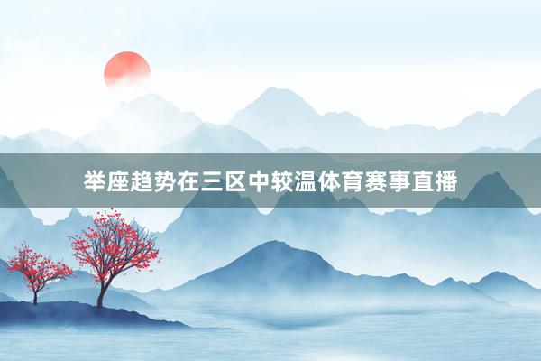 举座趋势在三区中较温体育赛事直播