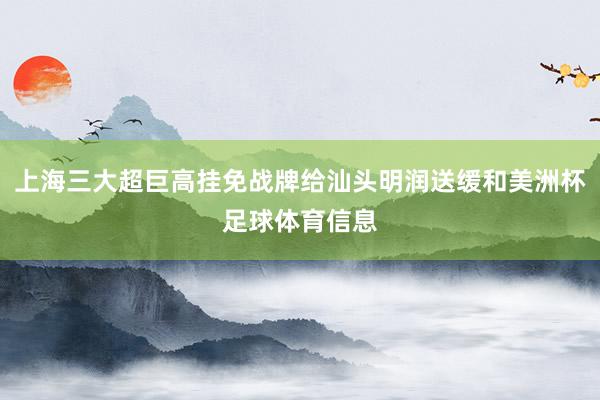上海三大超巨高挂免战牌给汕头明润送缓和美洲杯足球体育信息
