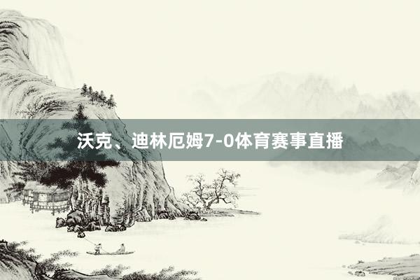 沃克、迪林厄姆7-0体育赛事直播