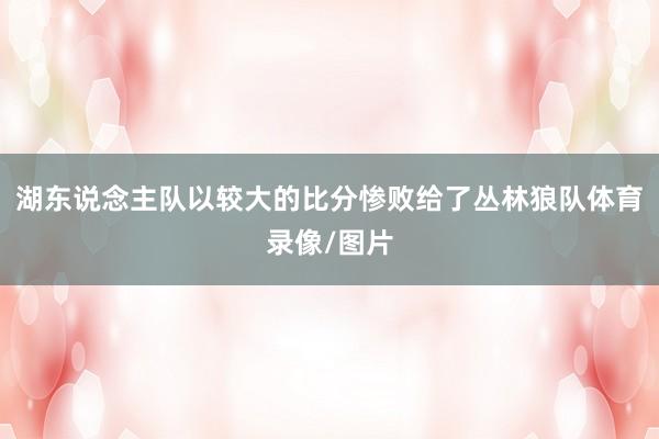湖东说念主队以较大的比分惨败给了丛林狼队体育录像/图片