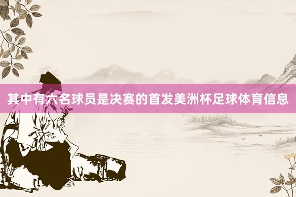 其中有六名球员是决赛的首发美洲杯足球体育信息
