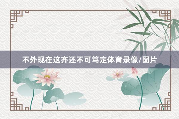 不外现在这齐还不可笃定体育录像/图片