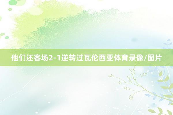 他们还客场2-1逆转过瓦伦西亚体育录像/图片