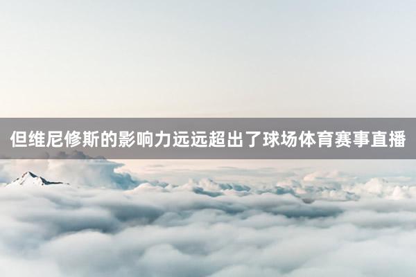 但维尼修斯的影响力远远超出了球场体育赛事直播
